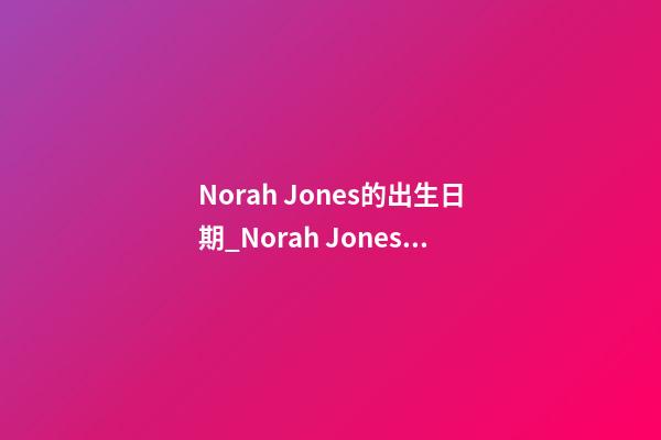 Norah Jones的出生日期_Norah Jones的生辰八字